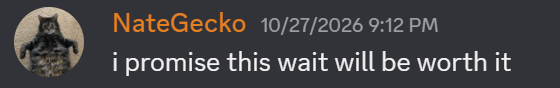 Message from NateGecko: I promise this wait will be worth it.